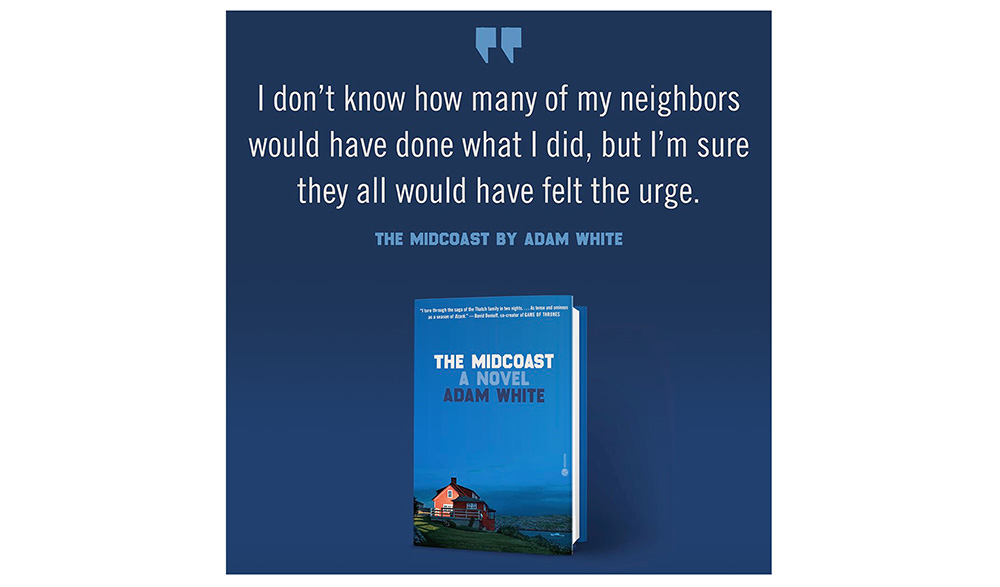 "I don't know how many of my neighbors would have done what I did, but I'm sure they all would have felt the urge." From "The Midcoast: A Novel" by Adam White